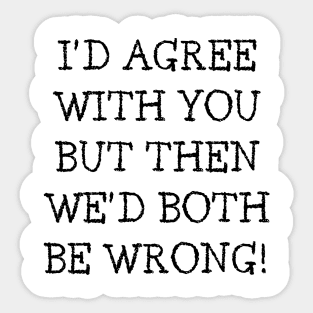 I'd Agree With You But Then We'd Both Be Wrong. Funny Sarcastic Quote. Sticker